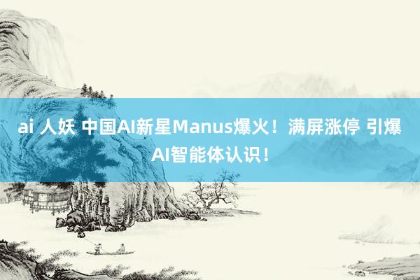 ai 人妖 中国AI新星Manus爆火！满屏涨停 引爆AI智能体认识！