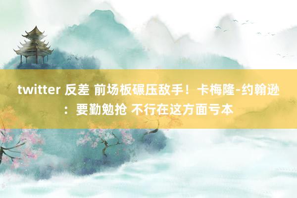 twitter 反差 前场板碾压敌手!卡梅隆-约翰逊:要勤勉抢 不行在这方面亏本