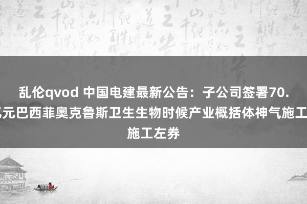 乱伦qvod 中国电建最新公告：子公司签署70.76亿元巴西菲奥克鲁斯卫生生物时候产业概括体神气施工左券