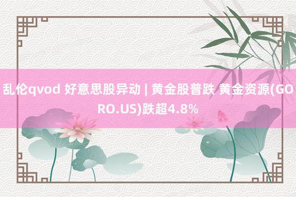 乱伦qvod 好意思股异动 | 黄金股普跌 黄金资源(GORO.US)跌超4.8%