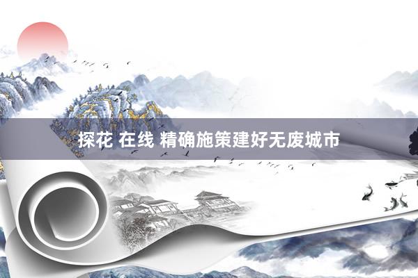 探花 在线 精确施策建好无废城市