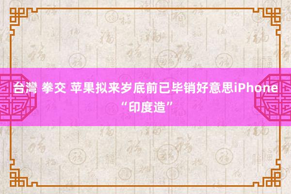 台灣 拳交 苹果拟来岁底前已毕销好意思iPhone“印度造”